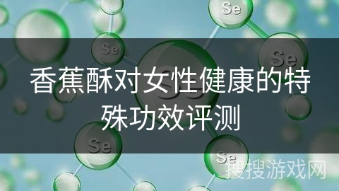 香蕉酥对女性健康的特殊功效评测