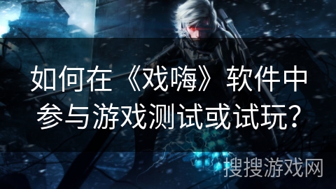 如何在《戏嗨》软件中参与游戏测试或试玩？