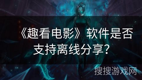 《趣看电影》软件是否支持离线分享? 《趣看电影》软件是否支持离线分享?
