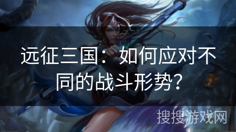 远征三国：如何应对不同的战斗形势？