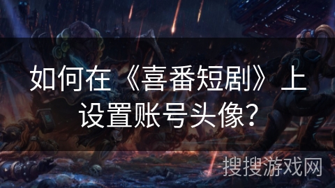 如何在《喜番短剧》上设置账号头像？