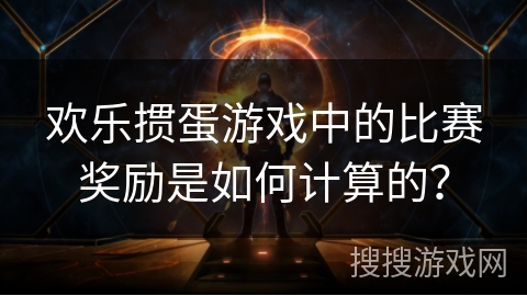 欢乐掼蛋游戏中的比赛奖励是如何计算的？