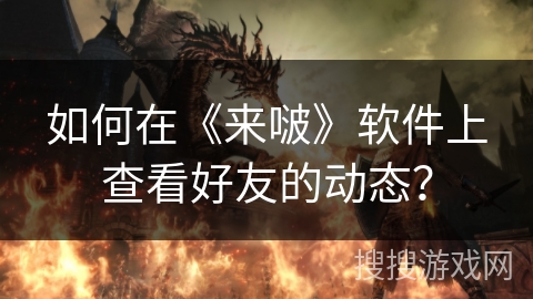 如何在《来啵》软件上查看好友的动态？