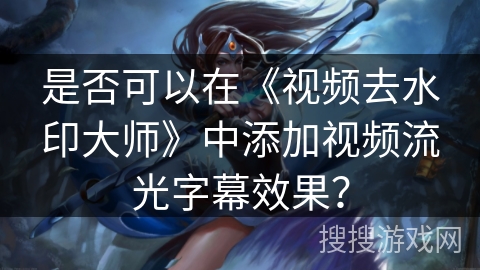 是否可以在《视频去水印大师》中添加视频流光字幕效果？