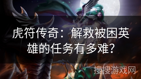 虎符传奇:解救被困英雄的任务有多难? 虎符传奇:解救被困英雄的任务有多难?