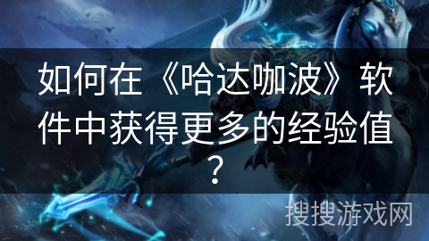 如何在《哈达咖波》软件中获得更多的经验值? 如何在《哈达咖波》软件中获得更多的经验值?