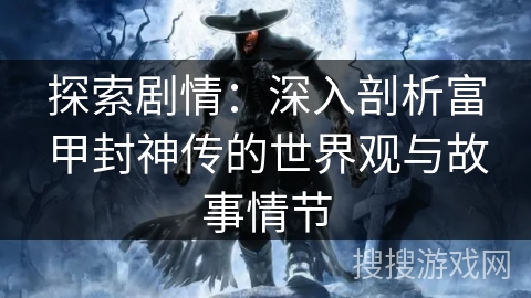 探索剧情：深入剖析富甲封神传的世界观与故事情节