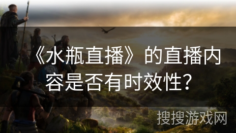 《水瓶直播》的直播内容是否有时效性？