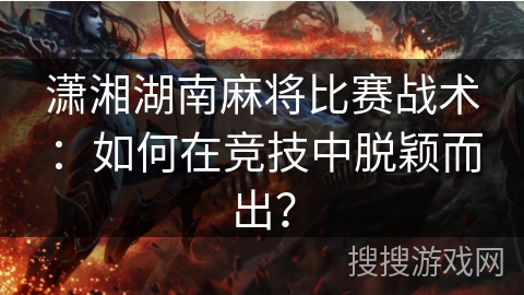 潇湘湖南麻将比赛战术：如何在竞技中脱颖而出？