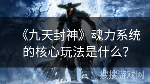 《九天封神》魂力系统的核心玩法是什么? 《九天封神》魂力系统的核心玩法是什么?