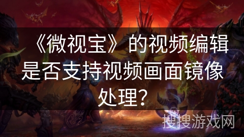 《微视宝》的视频编辑是否支持视频画面镜像处理? 《微视宝》的视频编辑是否支持视频画面镜像处理?