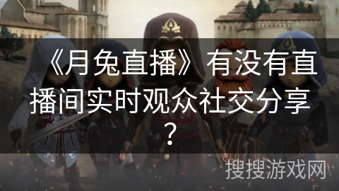 《月兔直播》有没有直播间实时观众社交分享？