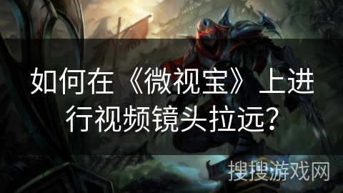 如何在《微视宝》上进行视频镜头拉远？