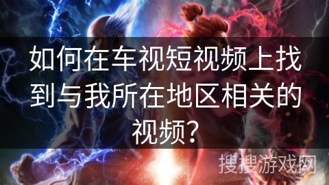 如何在车视短视频上找到与我所在地区相关的视频？
