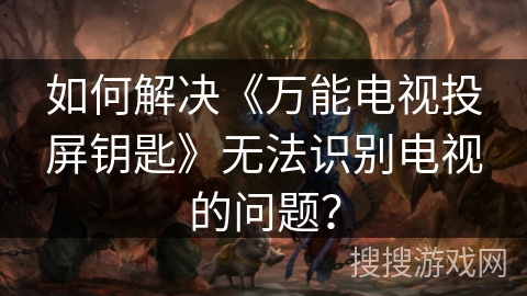 如何解决《万能电视投屏钥匙》无法识别电视的问题？