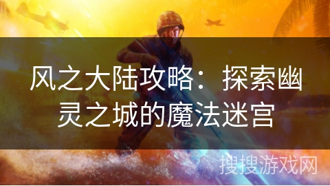 风之大陆攻略：探索幽灵之城的魔法迷宫