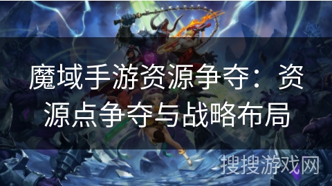 魔域手游资源争夺：资源点争夺与战略布局