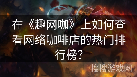 在《趣网咖》上如何查看网络咖啡店的热门排行榜？