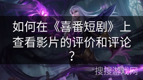 如何在《喜番短剧》上查看影片的评价和评论？