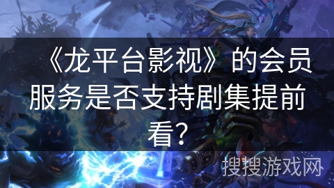 《龙平台影视》的会员服务是否支持剧集提前看？