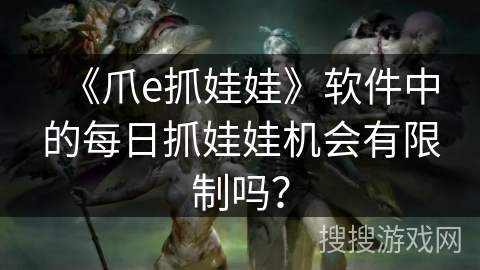 《爪e抓娃娃》软件中的每日抓娃娃机会有限制吗？