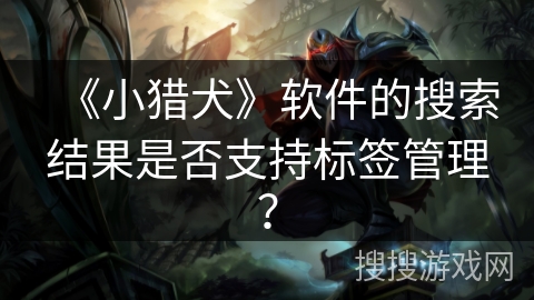 《小猎犬》软件的搜索结果是否支持标签管理？