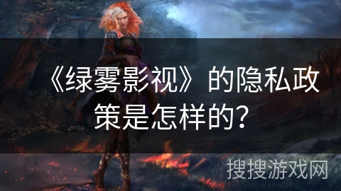 《绿雾影视》的隐私政策是怎样的？