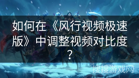 如何在《风行视频极速版》中调整视频对比度？