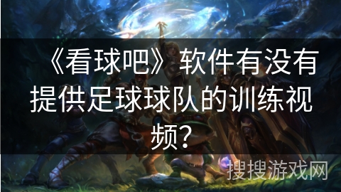 《看球吧》软件有没有提供足球球队的训练视频？