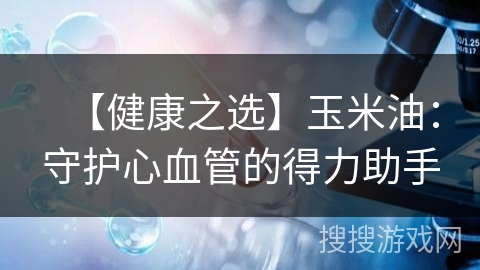 【健康之选】玉米油：守护心血管的得力助手