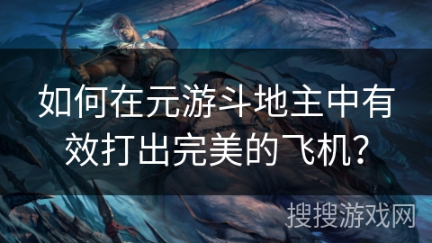 如何在元游斗地主中有效打出完美的飞机？
