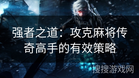 强者之道：攻克麻将传奇高手的有效策略