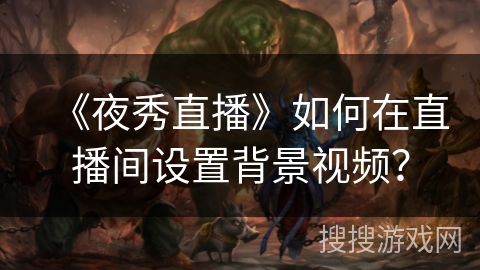 《夜秀直播》如何在直播间设置背景视频? 《夜秀直播》如何在直播间设置背景视频?