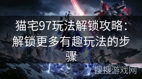 猫宅97玩法解锁攻略：解锁更多有趣玩法的步骤
