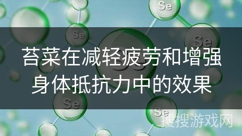 苔菜在减轻疲劳和增强身体抵抗力中的效果