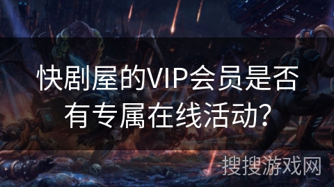 快剧屋的VIP会员是否有专属在线活动？