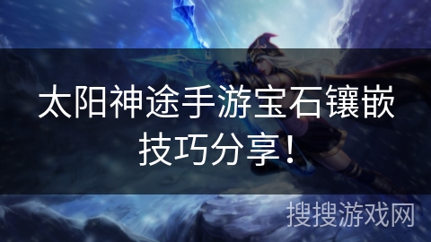 太阳神途手游宝石镶嵌技巧分享！