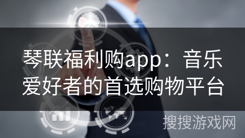 琴联福利购app:音乐爱好者的首选购物平台