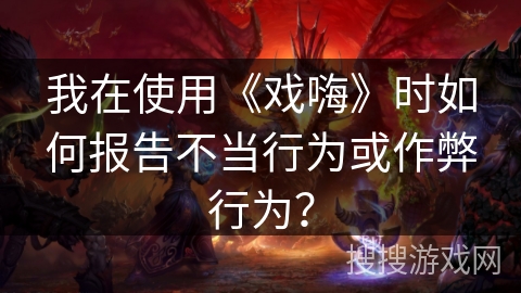 我在使用《戏嗨》时如何报告不当行为或作弊行为？