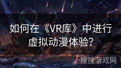 如何在《VR库》中进行虚拟动漫体验? 如何在《VR库》中进行虚拟动漫体验?