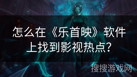 怎么在《乐首映》软件上找到影视热点？