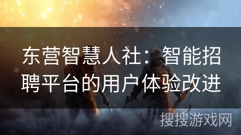东营智慧人社：智能招聘平台的用户体验改进