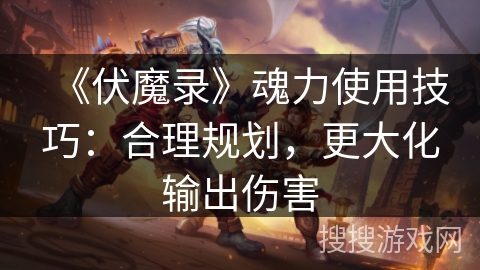 《伏魔录》魂力使用技巧：合理规划，更大化输出伤害