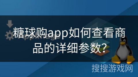 糖球购app如何查看商品的详细参数？