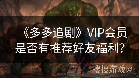 《多多追剧》VIP会员是否有推荐好友福利？