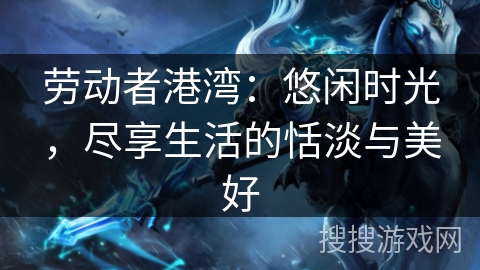 劳动者港湾：悠闲时光，尽享生活的恬淡与美好