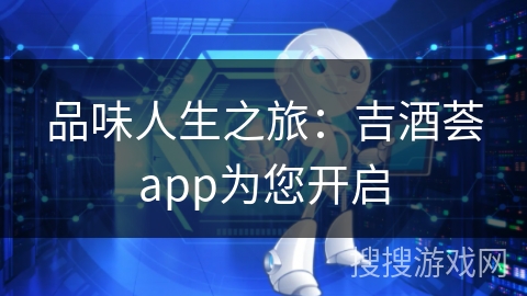 品味人生之旅：吉酒荟app为您开启