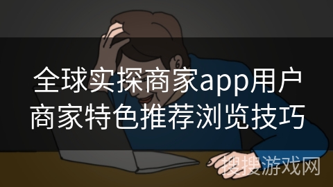 全球实探商家app用户商家特色推荐浏览技巧