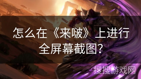 怎么在《来啵》上进行全屏幕截图? 怎么在《来啵》上进行全屏幕截图?