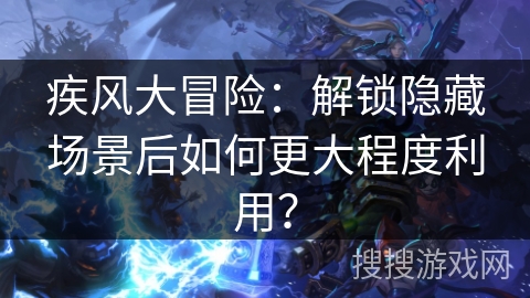 疾风大冒险：解锁隐藏场景后如何更大程度利用？